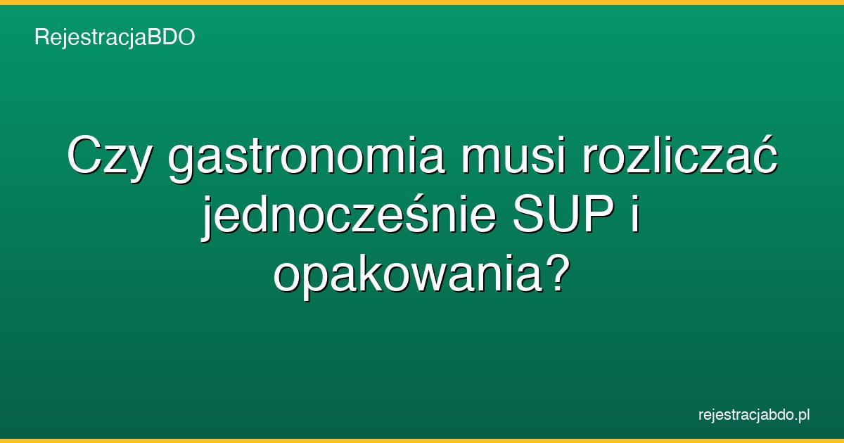 czy gastronomia musi rozliczac jednoczesnie sup i opakowania featured