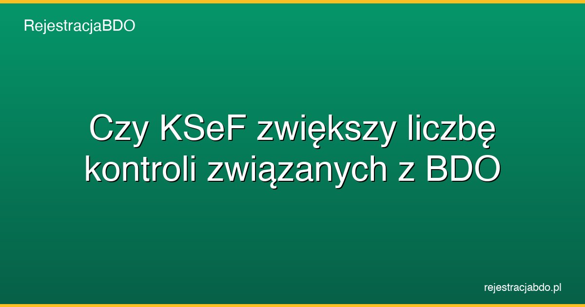 czy ksef zwiekszy liczbe kontroli zwiazanych z bdo featured