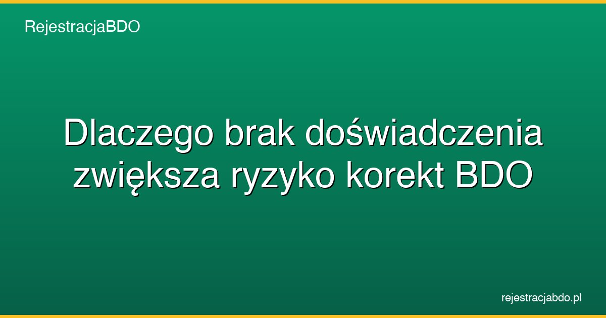 dlaczego brak doswiadczenia zwieksza ryzyko korekt bdo featured