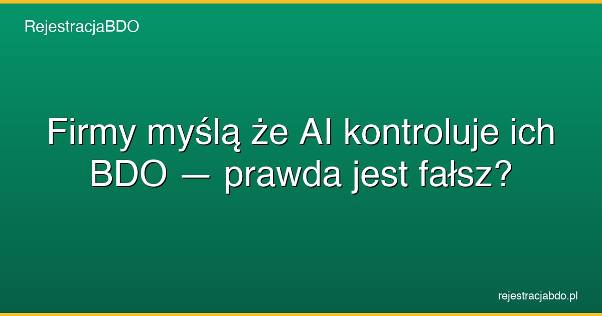 firmy mysla ze ai kontroluje ich bdo prawda jest falsz featured