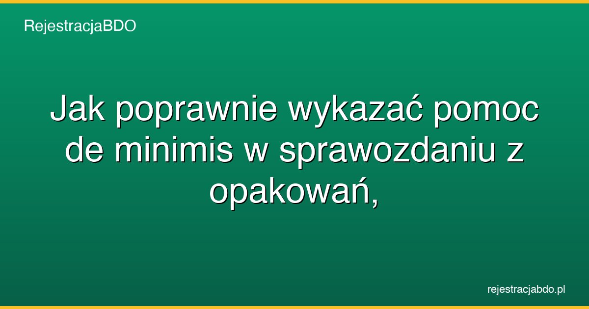 jak poprawnie wykazac pomoc de minimis w sprawozdaniu z opakowan featured
