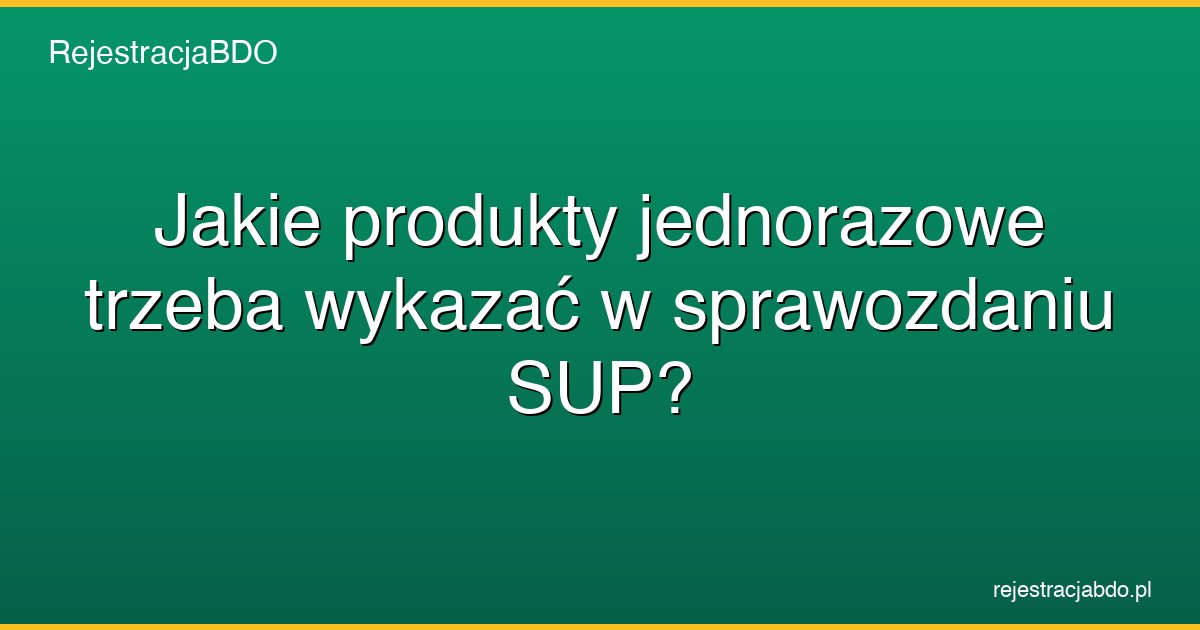 jakie produkty jednorazowe trzeba wykazac w sprawozdaniu sup featured