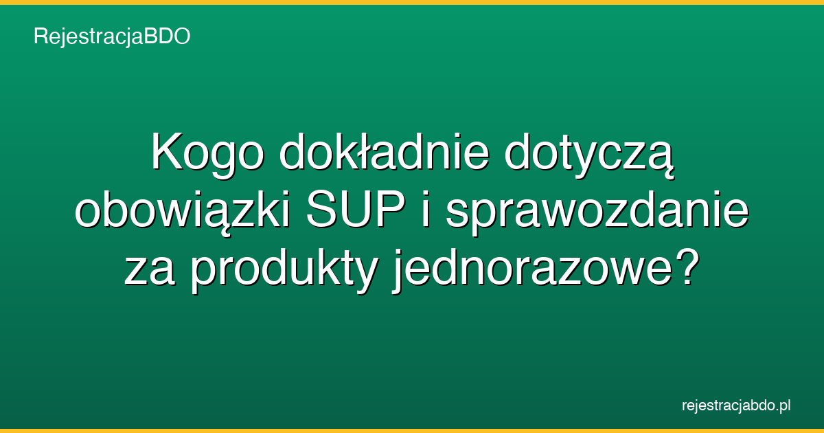kogo dokladnie dotycza obowiazki sup i sprawozdanie za produkty jednorazowe featured