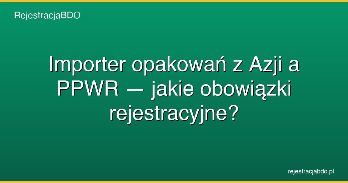 ppwr importer azja obowiazki rejestracyjne featured